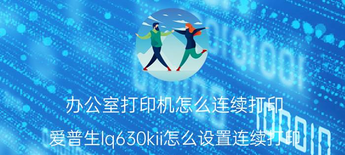 办公室打印机怎么连续打印 爱普生lq630kii怎么设置连续打印？